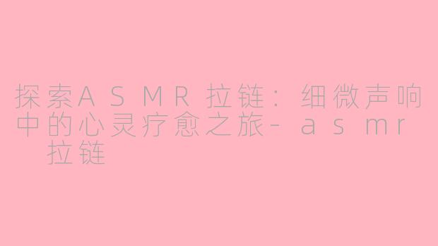 探索ASMR拉链：细微声响中的心灵疗愈之旅-asmr 拉链