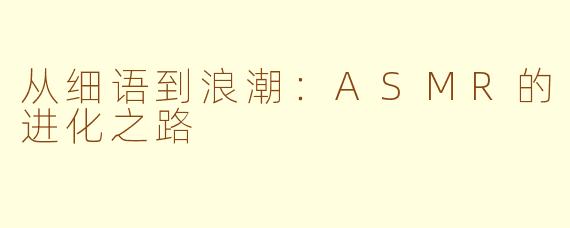 从细语到浪潮：ASMR的进化之路