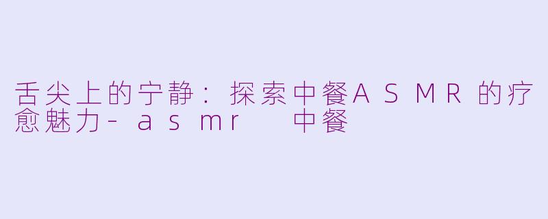 舌尖上的宁静：探索中餐ASMR的疗愈魅力-asmr 中餐