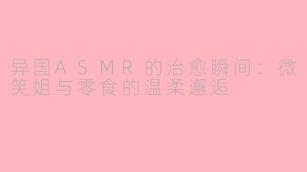 异国ASMR的治愈瞬间：微笑姐与零食的温柔邂逅