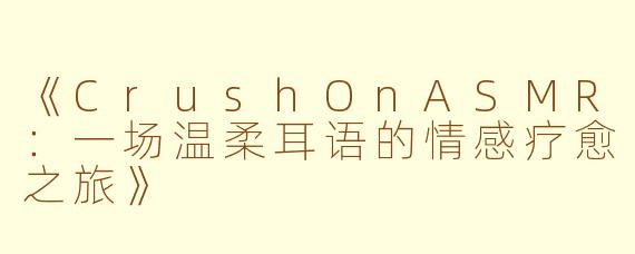 《CrushOnASMR：一场温柔耳语的情感疗愈之旅》