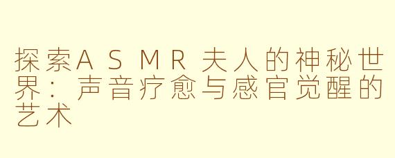 探索ASMR夫人的神秘世界：声音疗愈与感官觉醒的艺术