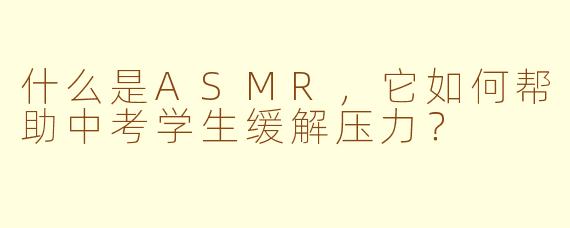 什么是ASMR，它如何帮助中考学生缓解压力？