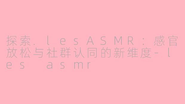 探索.lesASMR:感官放松与社群认同的新维度