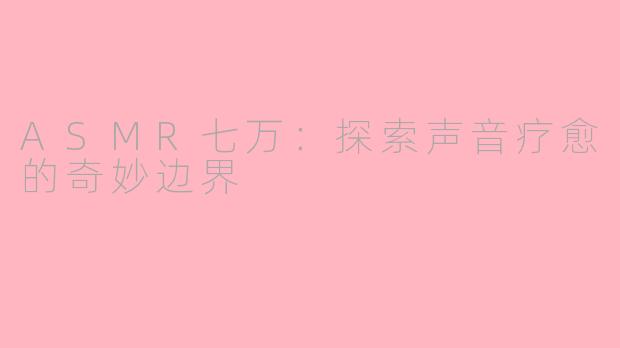 ASMR七万：探索声音疗愈的奇妙边界