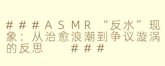 ###ASMR“反水”现象：从治愈浪潮到争议漩涡的反思

###