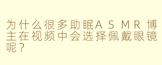 为什么很多助眠ASMR博主在视频中会选择佩戴眼镜呢？