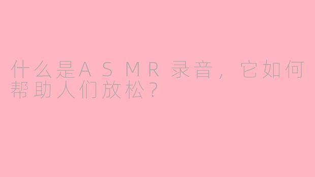 什么是ASMR录音，它如何帮助人们放松？