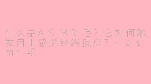 什么是ASMR毛？它如何触发自主感觉经络反应？-asmr毛