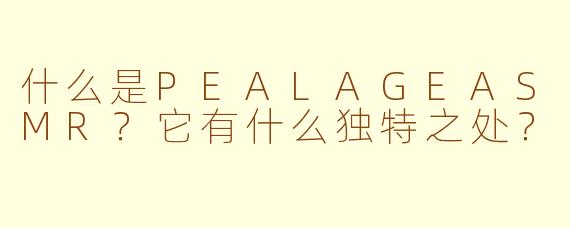 什么是PEALAGEASMR？它有什么独特之处？