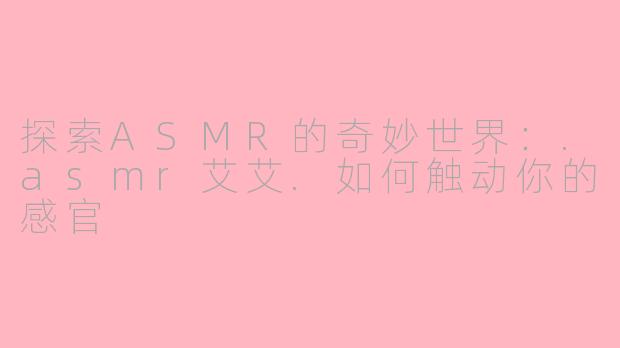 探索ASMR的奇妙世界：.asmr艾艾.如何触动你的感官