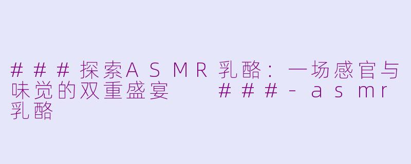 ###探索ASMR乳酪：一场感官与味觉的双重盛宴

###-asmr乳酪
