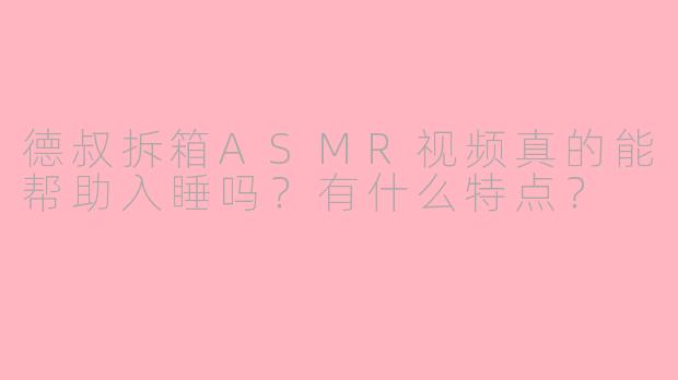 德叔拆箱ASMR视频真的能帮助入睡吗？有什么特点？