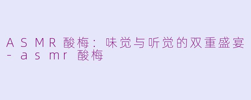 ASMR酸梅：味觉与听觉的双重盛宴-asmr酸梅