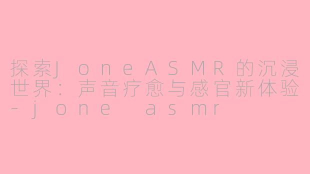 探索JoneASMR的沉浸世界：声音疗愈与感官新体验-jone asmr
