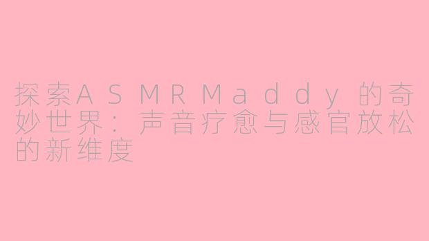 探索ASMRMaddy的奇妙世界：声音疗愈与感官放松的新维度