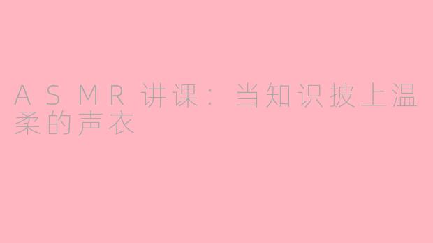 ASMR讲课：当知识披上温柔的声衣