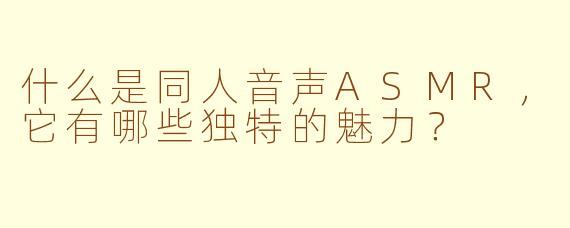 什么是同人音声ASMR，它有哪些独特的魅力？