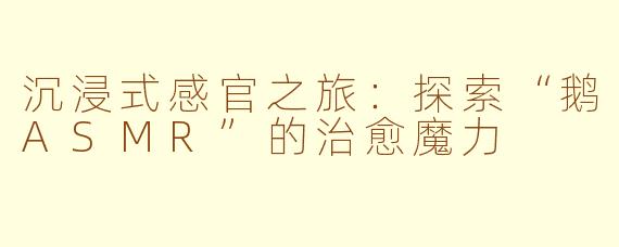 沉浸式感官之旅：探索“鹅ASMR”的治愈魔力