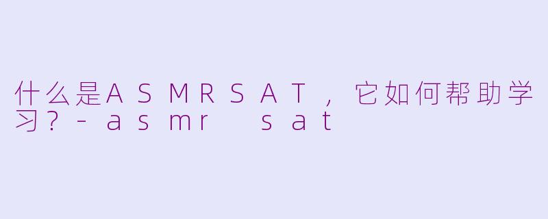 什么是ASMRSAT，它如何帮助学习？-asmr sat