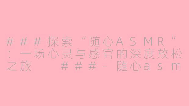 ###探索“随心ASMR”：一场心灵与感官的深度放松之旅

###-随心asmr