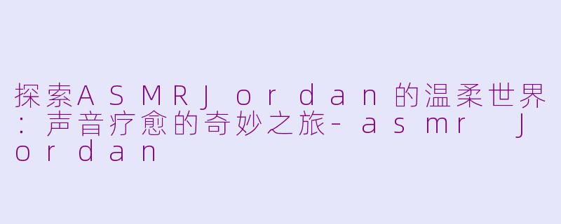 探索ASMRJordan的温柔世界：声音疗愈的奇妙之旅-asmr Jordan