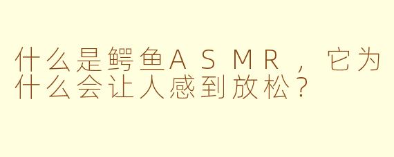 什么是鳄鱼ASMR，它为什么会让人感到放松？