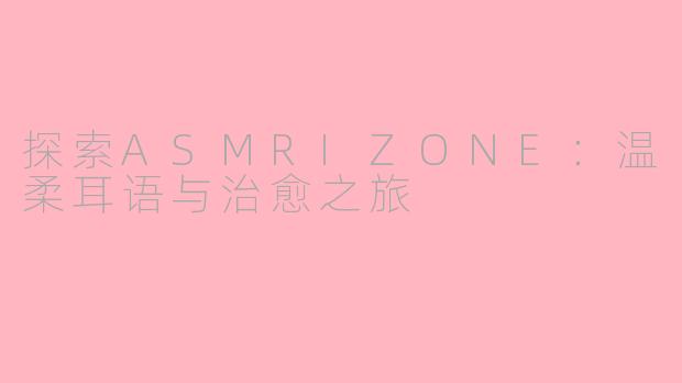 探索ASMRIZONE：温柔耳语与治愈之旅