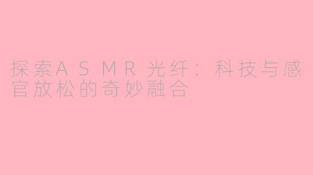 探索ASMR光纤：科技与感官放松的奇妙融合