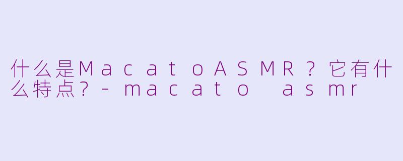 什么是MacatoASMR?它有什么特点?
