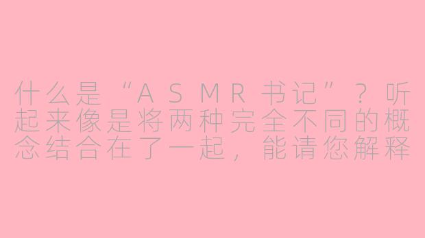 什么是“ASMR书记”？听起来像是将两种完全不同的概念结合在了一起，能请您解释一下吗？