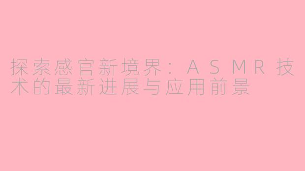 探索感官新境界：ASMR技术的最新进展与应用前景
