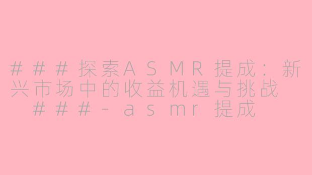 ###探索ASMR提成：新兴市场中的收益机遇与挑战

###-asmr提成