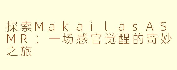 探索MakailasASMR：一场感官觉醒的奇妙之旅