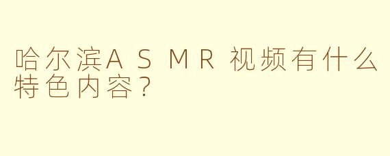 哈尔滨ASMR视频有什么特色内容？