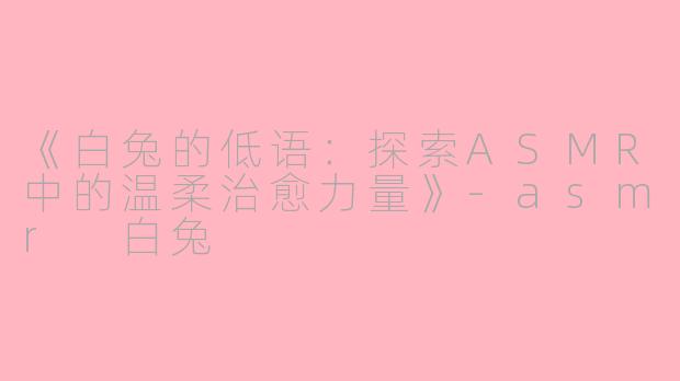 《白兔的低语：探索ASMR中的温柔治愈力量》-asmr 白兔
