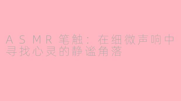 ASMR笔触：在细微声响中寻找心灵的静谧角落