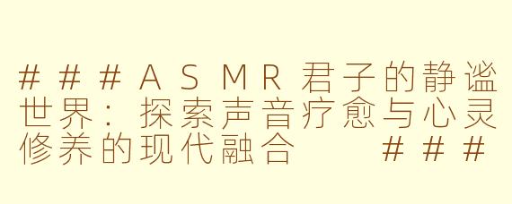 ###ASMR君子的静谧世界：探索声音疗愈与心灵修养的现代融合

###