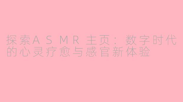 探索ASMR主页：数字时代的心灵疗愈与感官新体验