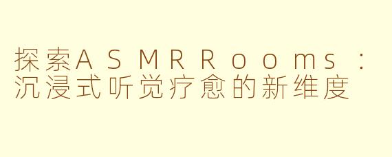 探索ASMRRooms：沉浸式听觉疗愈的新维度