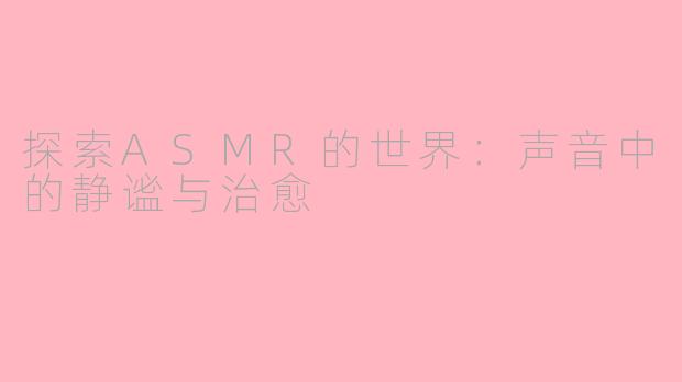探索ASMR的世界：声音中的静谧与治愈
