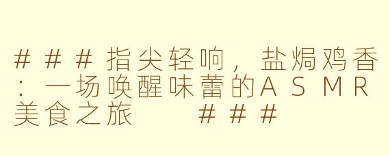 ###指尖轻响，盐焗鸡香：一场唤醒味蕾的ASMR美食之旅

###