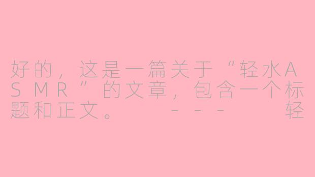 好的，这是一篇关于“轻水ASMR”的文章，包含一个标题和正文。

---

轻水ASMR：在涓涓细流中，寻回内心的宁静绿洲