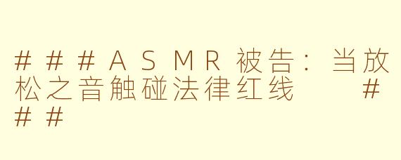 ###ASMR被告：当放松之音触碰法律红线

###