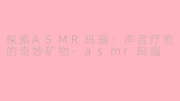探索ASMR玛瑙：声音疗愈的奇妙矿物-asmr玛瑙