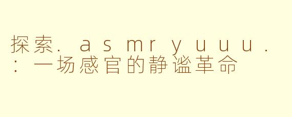 探索.asmryuuu.：一场感官的静谧革命
