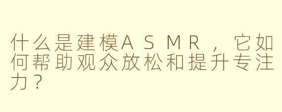 什么是建模ASMR，它如何帮助观众放松和提升专注力？