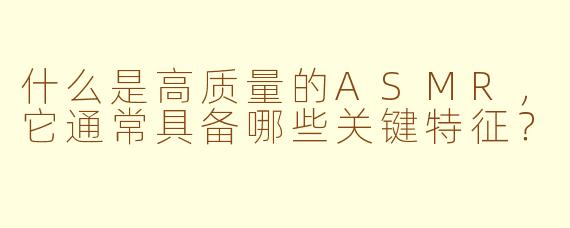 什么是高质量的ASMR，它通常具备哪些关键特征？