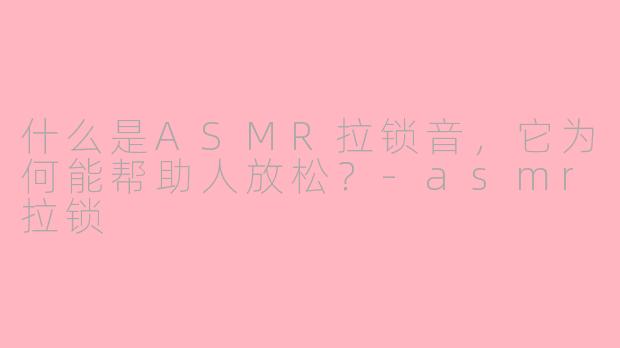 什么是ASMR拉锁音，它为何能帮助人放松？-asmr拉锁