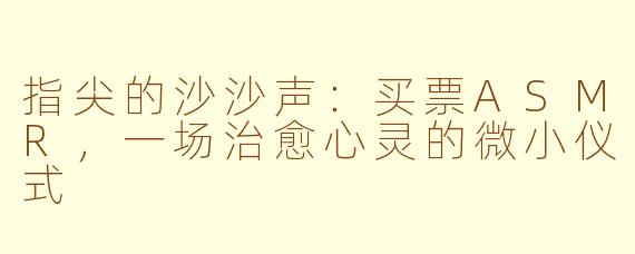 指尖的沙沙声：买票ASMR，一场治愈心灵的微小仪式